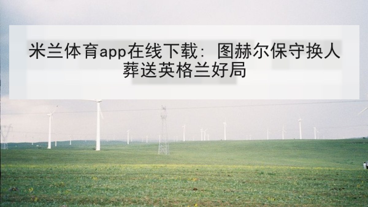 米兰体育app在线下载: 图赫尔保守换人葬送英格兰好局 米兰体育app在线下载: 图赫尔保守换人葬送英格兰好局