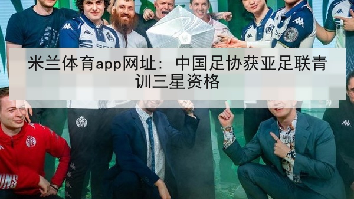 米兰体育app网址: 中国足协获亚足联青训三星资格 米兰体育app网址: 中国足协获亚足联青训三星资格