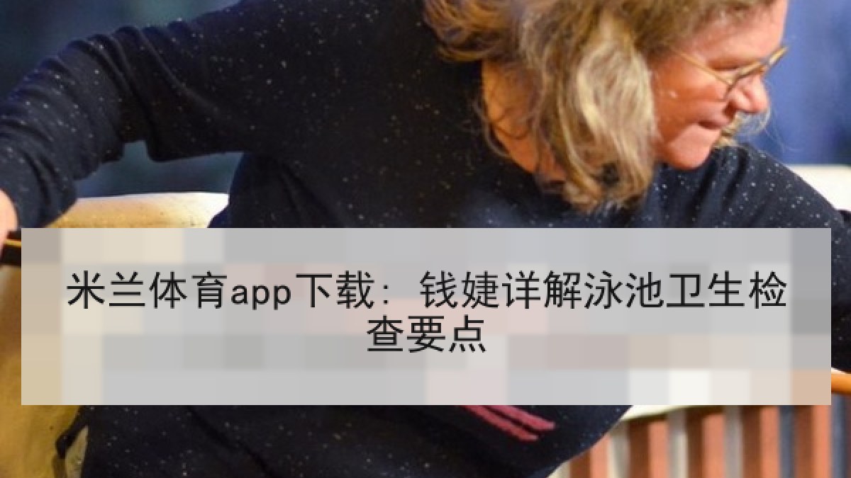 米兰体育app下载: 钱婕详解泳池卫生检查要点 米兰体育app下载: 钱婕详解泳池卫生检查要点